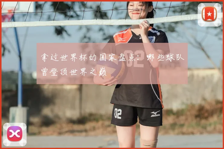 拿过世界杯的国家盘点：哪些球队曾登顶世界之巅