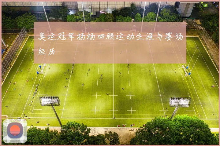 奥运冠军杨杨回顾运动生涯与赛场经历