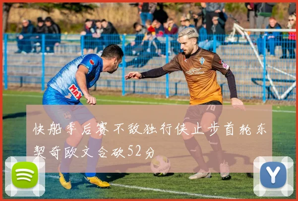 快船季后赛不敌独行侠止步首轮东契奇欧文合砍52分