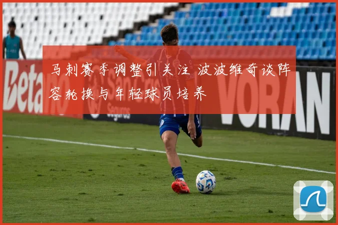 马刺赛季调整引关注 波波维奇谈阵容轮换与年轻球员培养