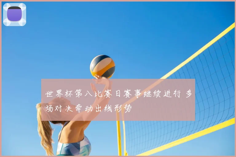 世界杯第八比赛日赛事继续进行 多场对决牵动出线形势