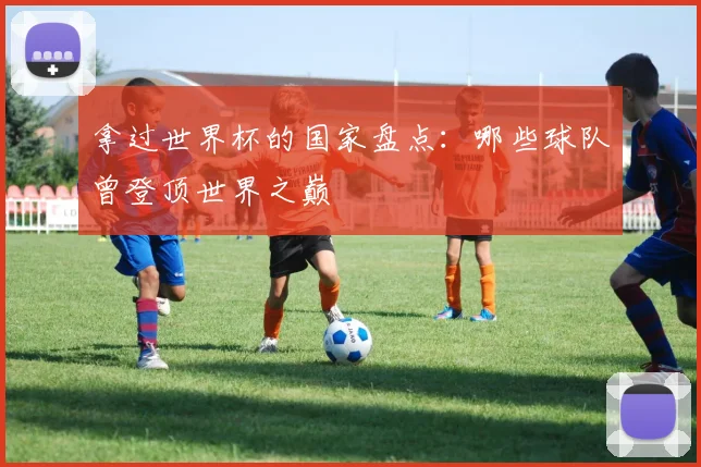 拿过世界杯的国家盘点:哪些球队曾登顶世界之巅