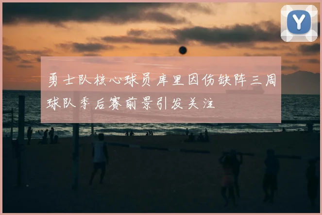 勇士队核心球员库里因伤缺阵三周球队季后赛前景引发关注