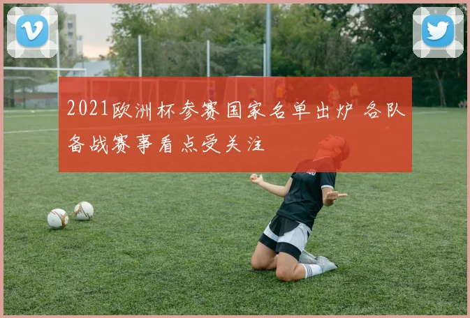 2021欧洲杯参赛国家名单出炉 各队备战赛事看点受关注