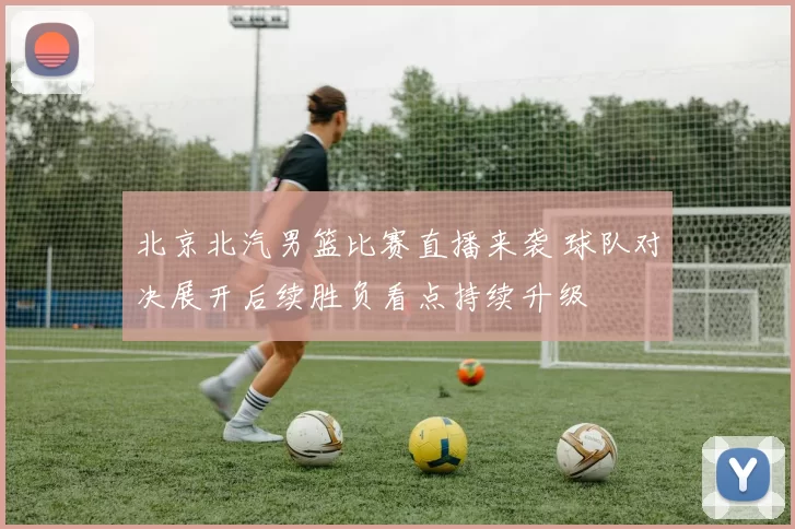 北京北汽男篮比赛直播来袭 球队对决展开后续胜负看点持续升级