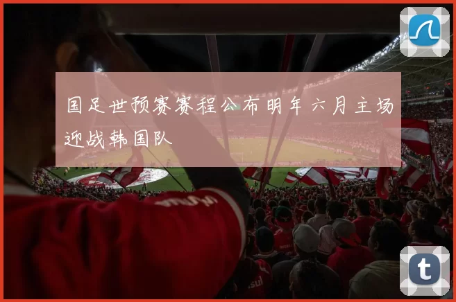 国足世预赛赛程公布明年六月主场迎战韩国队