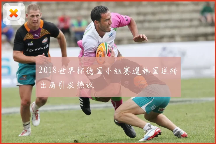 2018世界杯德国小组赛遭韩国逆转出局引发热议