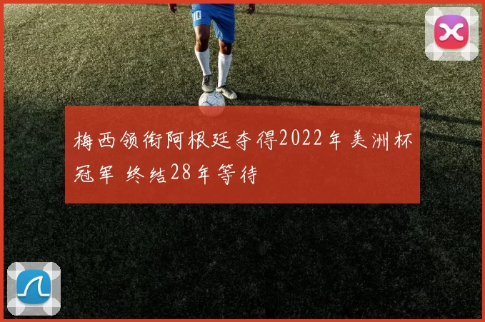 梅西领衔阿根廷夺得2022年美洲杯冠军 终结28年等待
