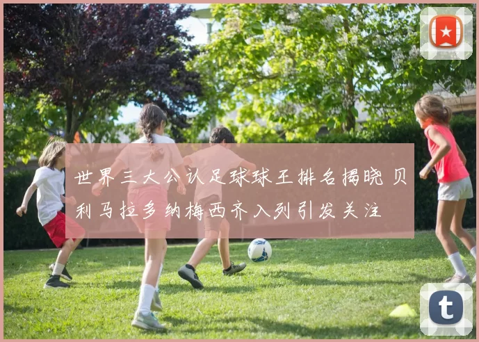 世界三大公认足球球王排名揭晓 贝利马拉多纳梅西齐入列引发关注