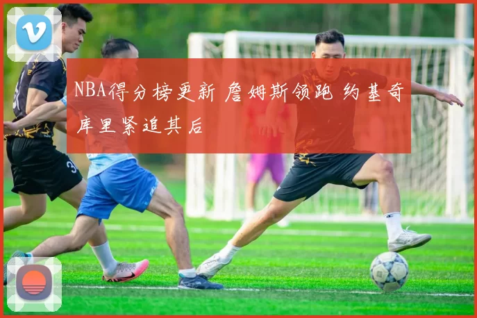 NBA得分榜更新 詹姆斯领跑 约基奇库里紧追其后