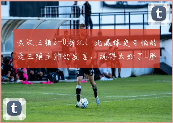 武汉三镇2-0浙江！比赢球更可怕的是三镇主帅的发言，说得太好了_胜利_中超_对手