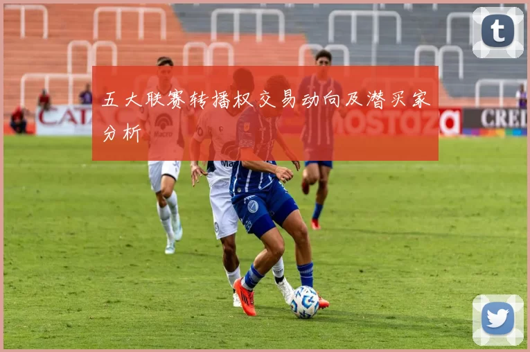 五大联赛转播权交易动向及潜买家分析