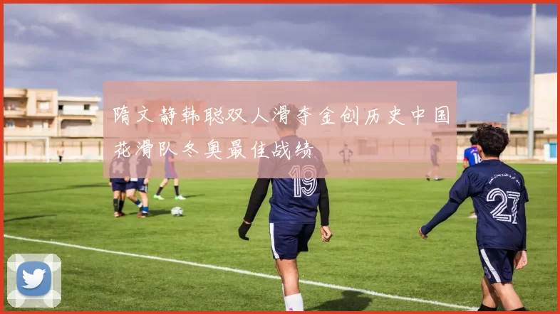 隋文静韩聪双人滑夺金创历史中国花滑队冬奥最佳战绩