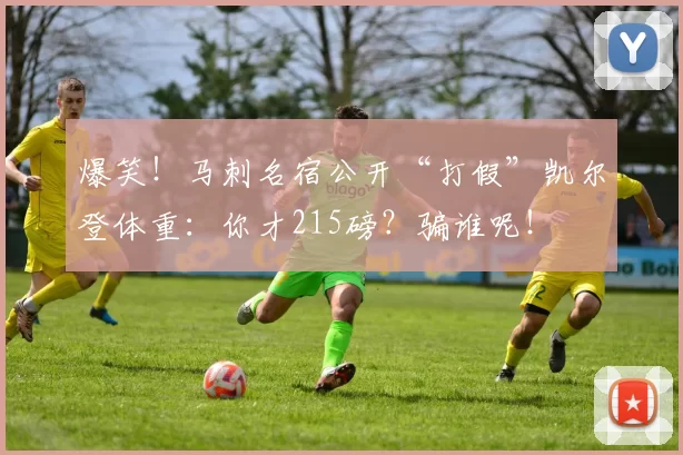 爆笑！马刺名宿公开“打假”凯尔登体重：你才215磅？骗谁呢！