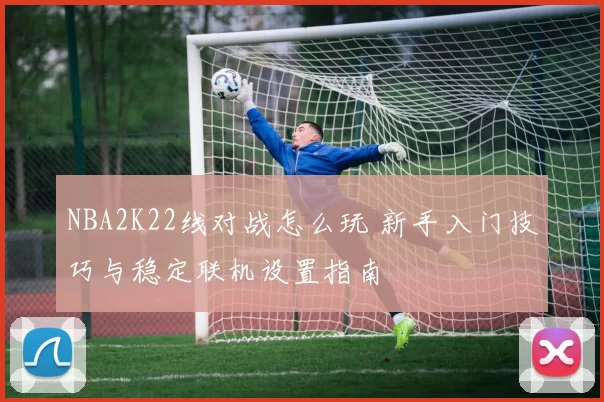 NBA2K22线对战怎么玩 新手入门技巧与稳定联机设置指南