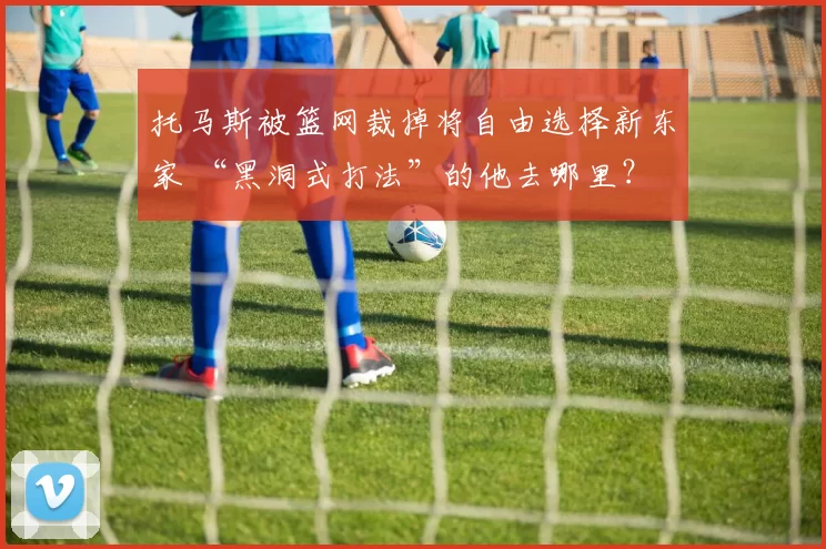 托马斯被篮网裁掉将自由选择新东家 “黑洞式打法”的他去哪里？