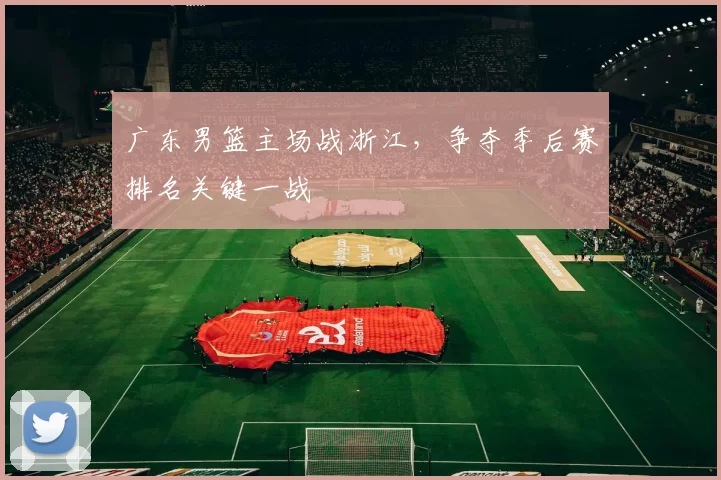 广东男篮主场战浙江，争夺季后赛排名关键一战