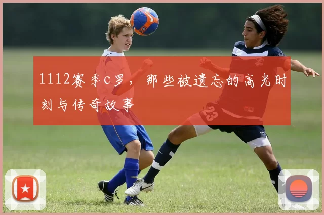1112赛季c罗,那些被遗忘的高光时刻与传奇故事