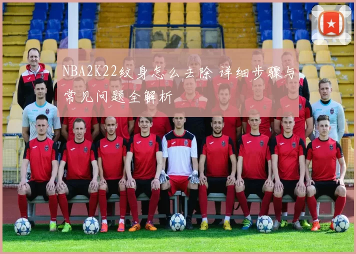 NBA2K22纹身怎么去除 详细步骤与常见问题全解析