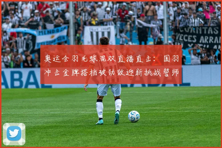 奥运会羽毛球混双直播直击：国羽冲击金牌搭档破劲敌迎新挑战誓师