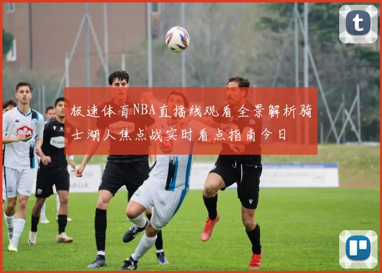 极速体育NBA直播线观看全景解析骑士湖人焦点战实时看点指南今日
