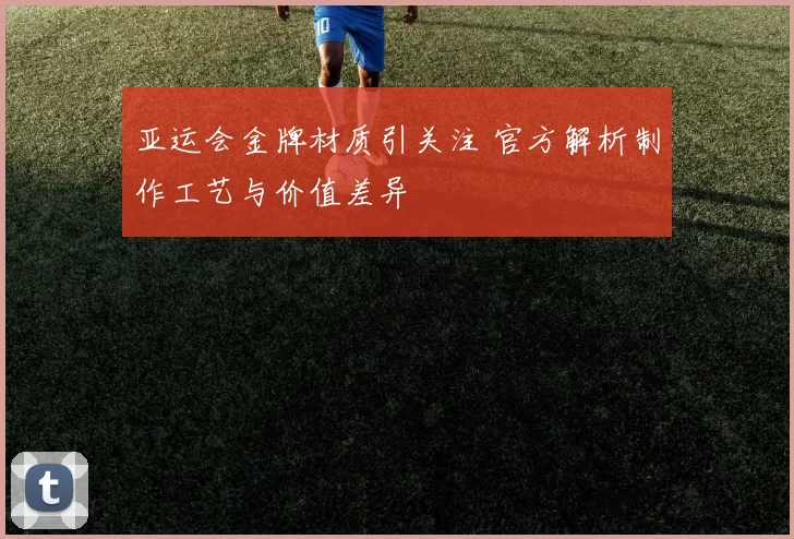 亚运会金牌材质引关注 官方解析制作工艺与价值差异