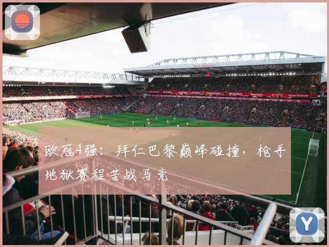 欧冠4强：拜仁巴黎巅峰碰撞，枪手地狱赛程苦战马竞