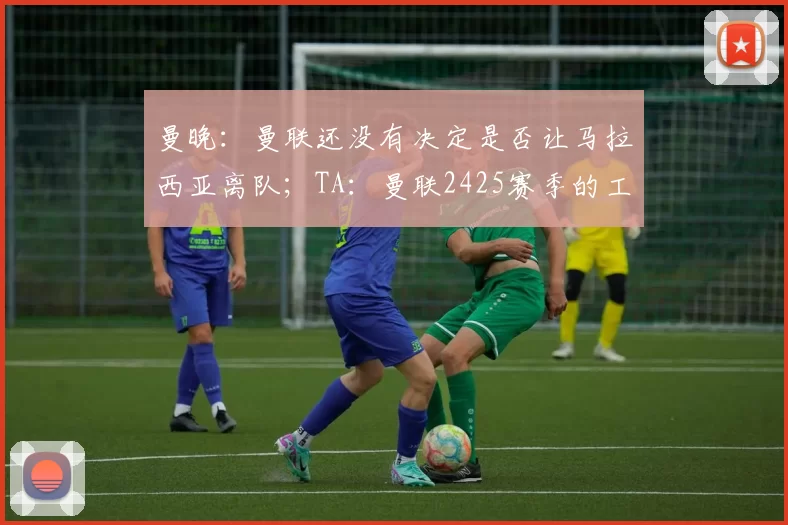 曼晚:曼联还没有决定是否让马拉西亚离队;TA:曼联2425赛季的工资支出排名英超第5