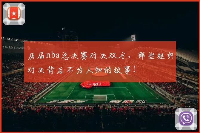 历届nba总决赛对决双方，那些经典对决背后不为人知的故事！