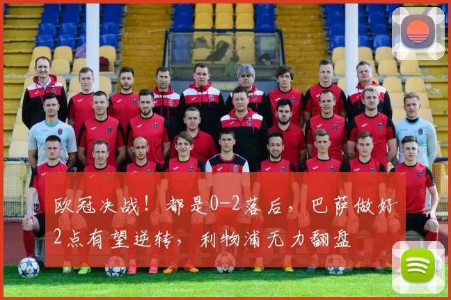 欧冠决战！都是0-2落后，巴萨做好2点有望逆转，利物浦无力翻盘