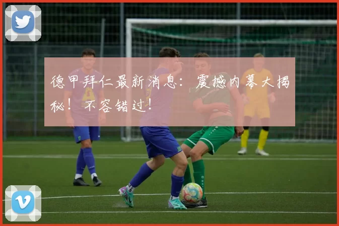 德甲拜仁最新消息:震撼内幕大揭秘!不容错过!