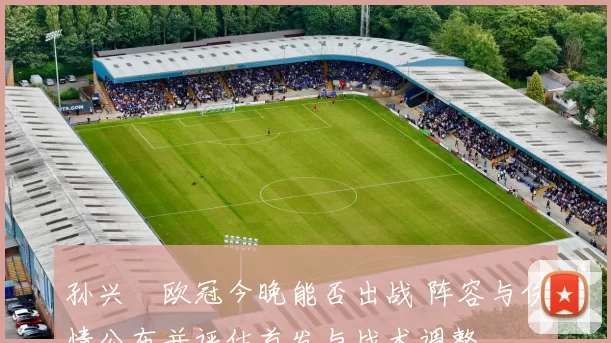 孙兴慜欧冠今晚能否出战 阵容与伤情公布并评估首发与战术调整