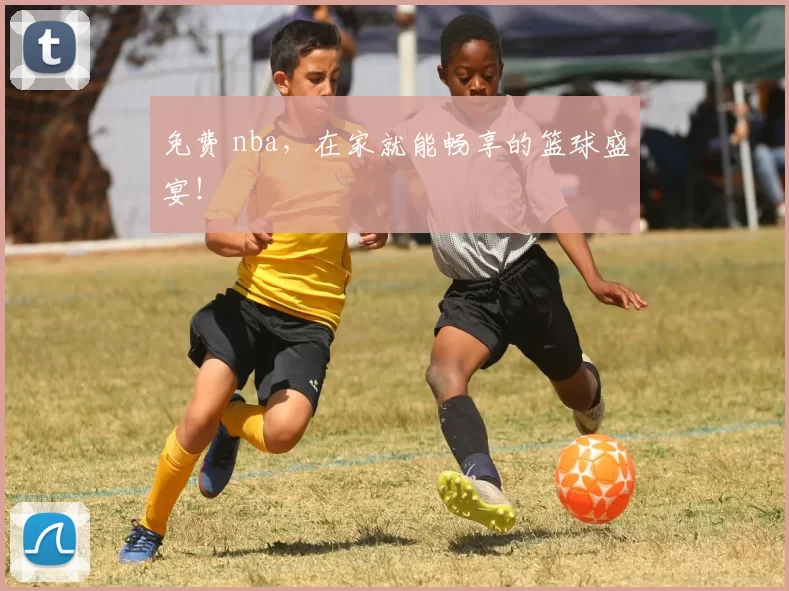 免费 nba，在家就能畅享的篮球盛宴！