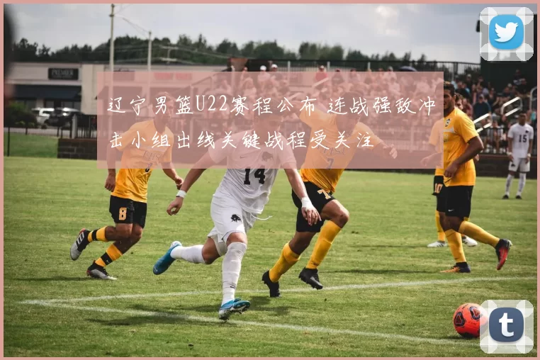 辽宁男篮U22赛程公布 连战强敌冲击小组出线关键战程受关注