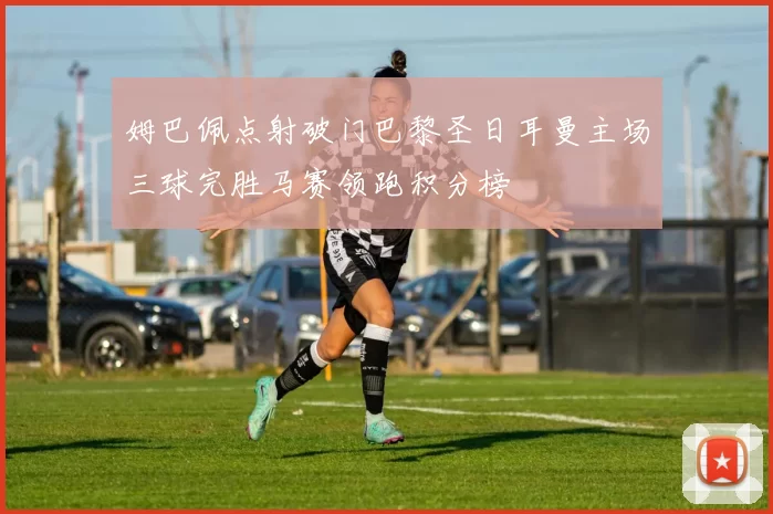 姆巴佩点射破门巴黎圣日耳曼主场三球完胜马赛领跑积分榜