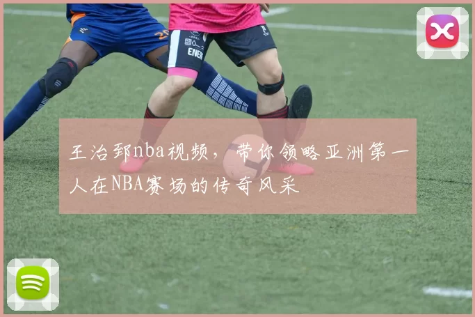 王治郅nba视频，带你领略亚洲第一人在NBA赛场的传奇风采