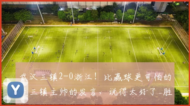 武汉三镇2-0浙江！比赢球更可怕的是三镇主帅的发言，说得太好了_胜利_中超_对手