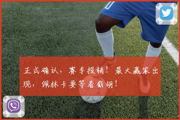 正式确认，赛季报销！最大赢家出现，佩林卡要等着截胡！