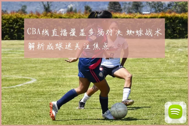 CBA线直播覆盖多场对决 蜘蛛战术解析成球迷关注焦点