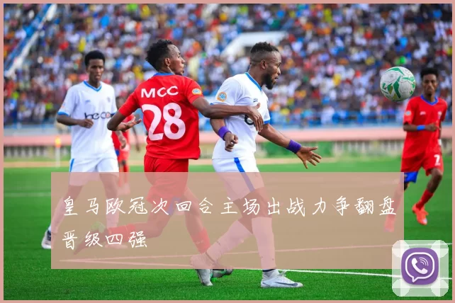 皇马欧冠次回合主场出战力争翻盘晋级四强