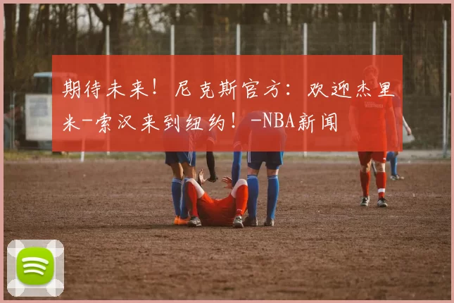 期待未来！尼克斯官方：欢迎杰里米-索汉来到纽约！-NBA新闻