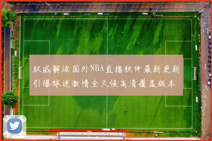 权威解读国外NBA直播软件最新更新引爆球迷激情全天候高清覆盖版本