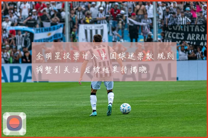 全明星投票计入中国球迷票数 规则调整引关注 后续结果待揭晓