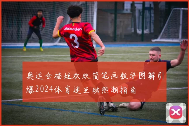 奥运会福娃欢欢简笔画教学图解引爆2024体育迷互动热潮指南