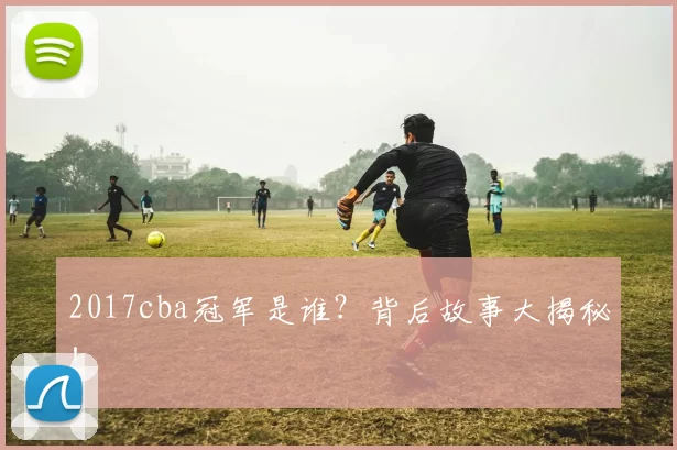 2017cba冠军是谁？背后故事大揭秘！