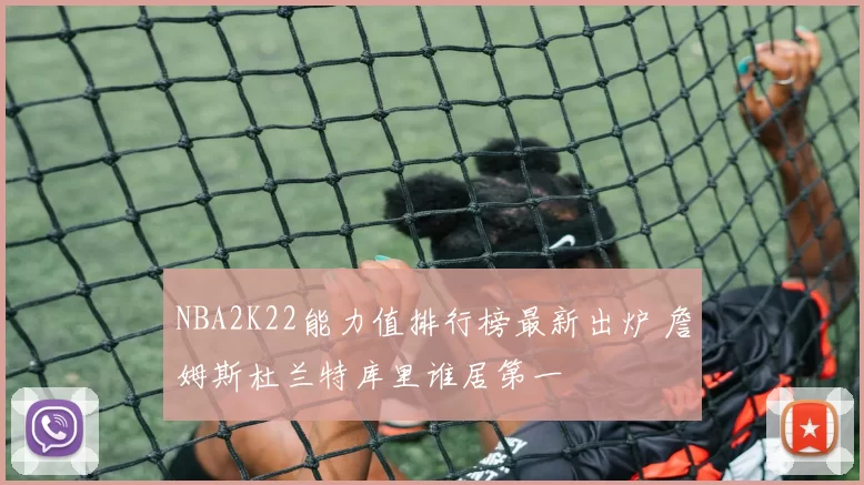 NBA2K22能力值排行榜最新出炉 詹姆斯杜兰特库里谁居第一
