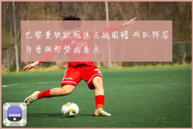 巴黎曼联欧冠焦点战前瞻 两队阵容与晋级形势成看点