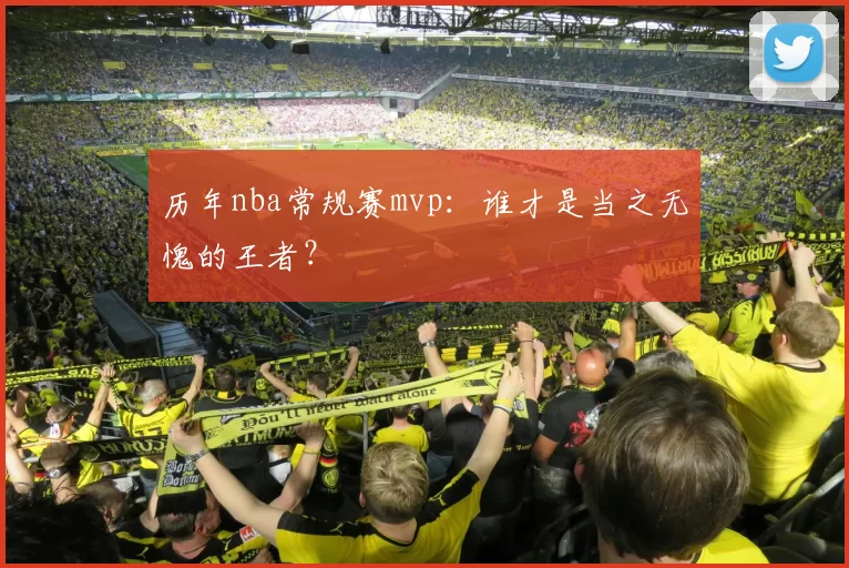 历年nba常规赛mvp：谁才是当之无愧的王者？