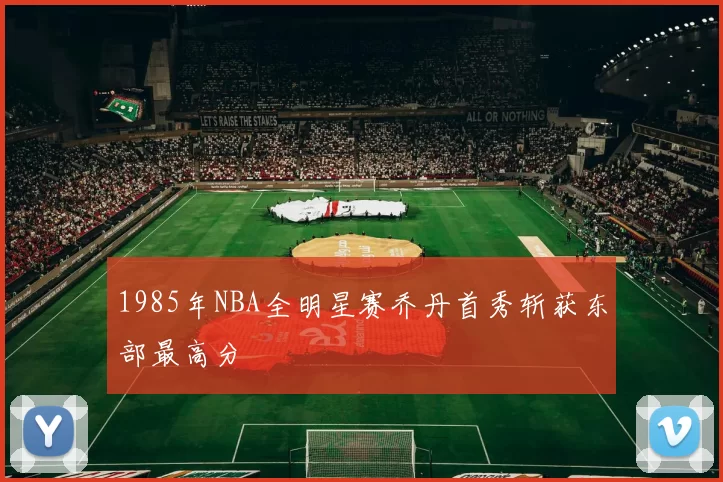 1985年NBA全明星赛乔丹首秀斩获东部最高分