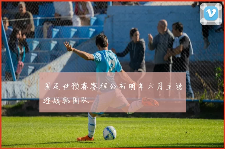 国足世预赛赛程公布明年六月主场迎战韩国队